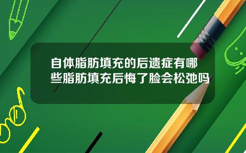 自体脂肪填充的后遗症有哪些脂肪填充后悔了脸会松弛吗
