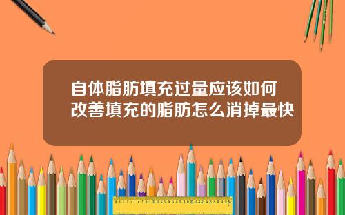 自体脂肪填充过量应该如何改善填充的脂肪怎么消掉最快