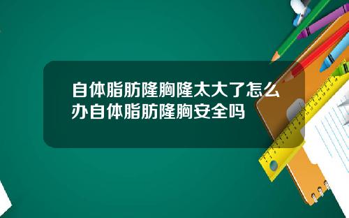 自体脂肪隆胸隆太大了怎么办自体脂肪隆胸安全吗