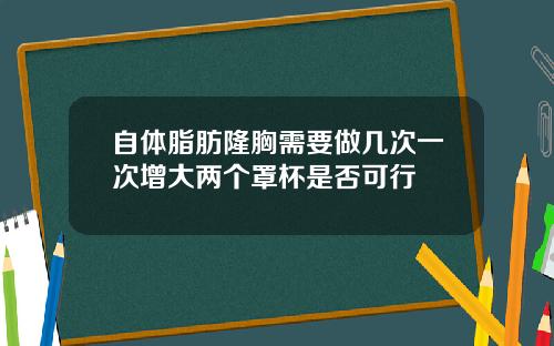自体脂肪隆胸需要做几次一次增大两个罩杯是否可行