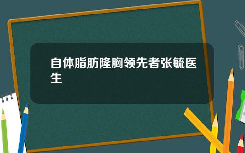 自体脂肪隆胸领先者张毓医生