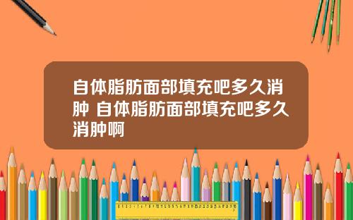 自体脂肪面部填充吧多久消肿 自体脂肪面部填充吧多久消肿啊