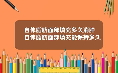 自体脂肪面部填充多久消肿自体脂肪面部填充能保持多久