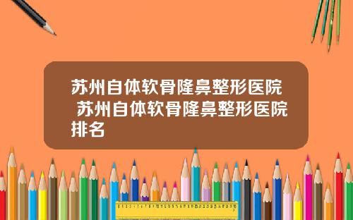 苏州自体软骨隆鼻整形医院 苏州自体软骨隆鼻整形医院排名
