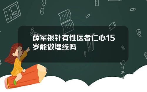 薛军银针有性医者仁心15岁能做埋线吗