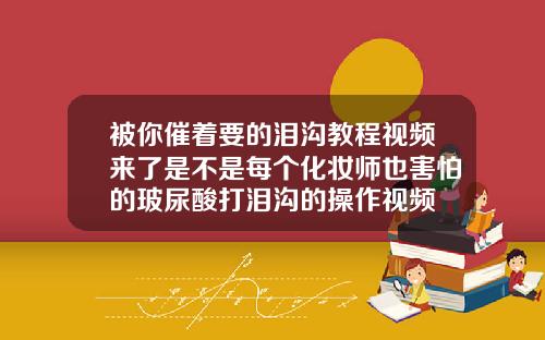 被你催着要的泪沟教程视频来了是不是每个化妆师也害怕的玻尿酸打泪沟的操作视频