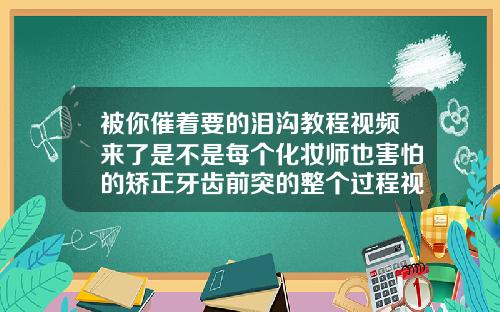 被你催着要的泪沟教程视频来了是不是每个化妆师也害怕的矫正牙齿前突的整个过程视频讲解
