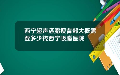 西宁超声溶脂瘦背部大概需要多少钱西宁吸脂医院