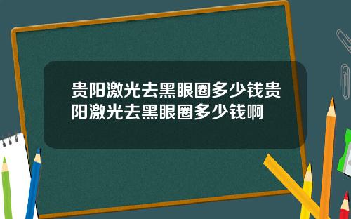 贵阳激光去黑眼圈多少钱贵阳激光去黑眼圈多少钱啊