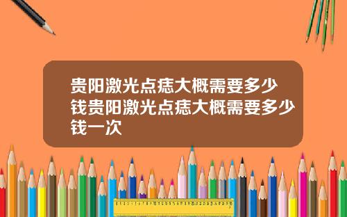 贵阳激光点痣大概需要多少钱贵阳激光点痣大概需要多少钱一次