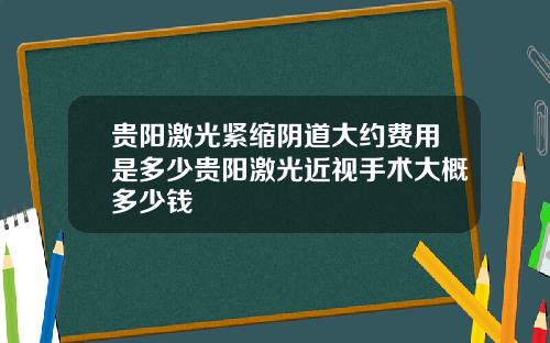 贵阳激光紧缩阴道大约费用是多少贵阳激光近视手术大概多少钱