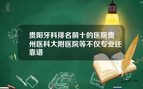 贵阳牙科排名前十的医院贵州医科大附医院等不仅专业还靠谱