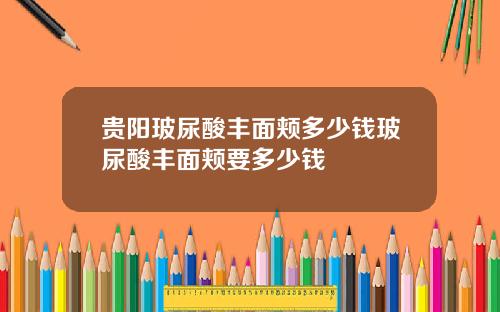 贵阳玻尿酸丰面颊多少钱玻尿酸丰面颊要多少钱