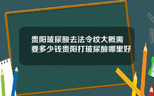贵阳玻尿酸去法令纹大概需要多少钱贵阳打玻尿酸哪里好