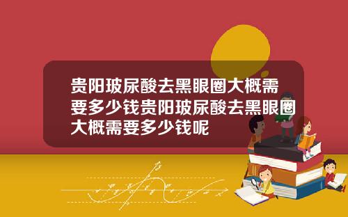 贵阳玻尿酸去黑眼圈大概需要多少钱贵阳玻尿酸去黑眼圈大概需要多少钱呢
