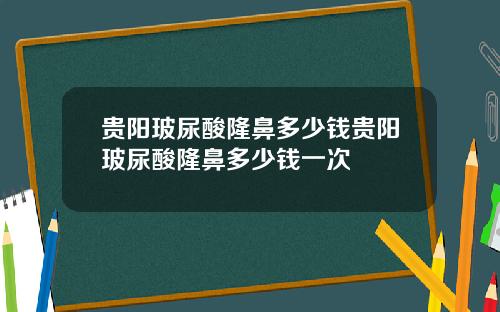 贵阳玻尿酸隆鼻多少钱贵阳玻尿酸隆鼻多少钱一次