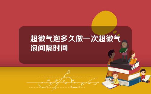超微气泡多久做一次超微气泡间隔时间