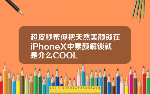 超皮秒帮你把天然美颜锁在iPhoneX中素颜解锁就是介么COOL