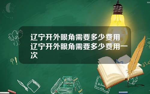 辽宁开外眼角需要多少费用辽宁开外眼角需要多少费用一次