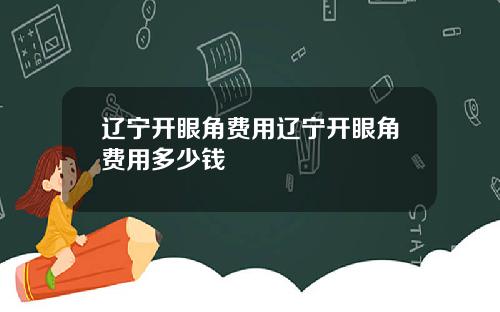 辽宁开眼角费用辽宁开眼角费用多少钱