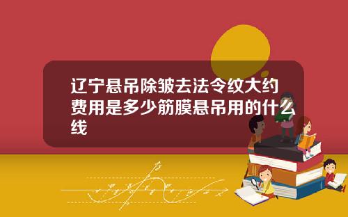 辽宁悬吊除皱去法令纹大约费用是多少筋膜悬吊用的什么线