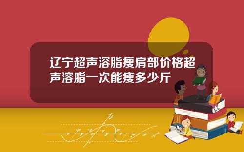 辽宁超声溶脂瘦肩部价格超声溶脂一次能瘦多少斤