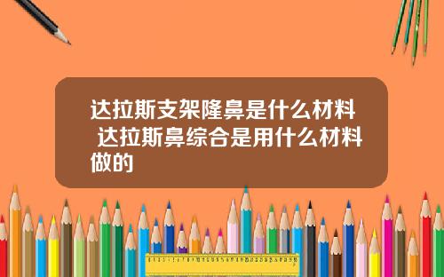达拉斯支架隆鼻是什么材料 达拉斯鼻综合是用什么材料做的