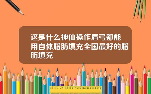 这是什么神仙操作眉弓都能用自体脂肪填充全国最好的脂肪填充