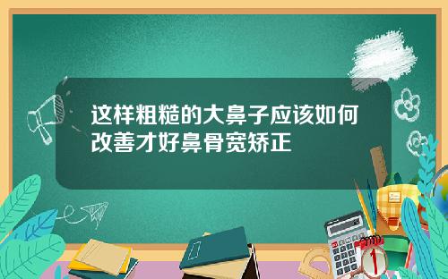 这样粗糙的大鼻子应该如何改善才好鼻骨宽矫正