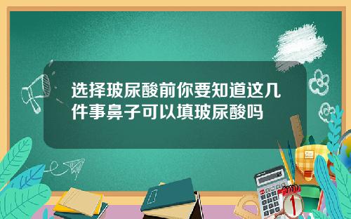 选择玻尿酸前你要知道这几件事鼻子可以填玻尿酸吗