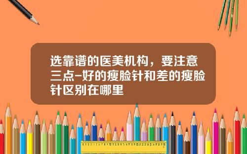 选靠谱的医美机构,要注意三点-好的瘦脸针和差的瘦脸针区别在哪里