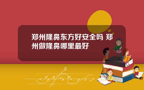 郑州隆鼻东方好安全吗 郑州做隆鼻哪里最好