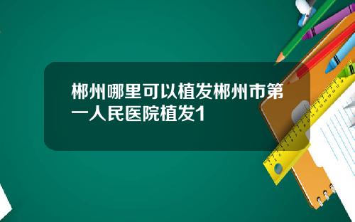 郴州哪里可以植发郴州市第一人民医院植发1