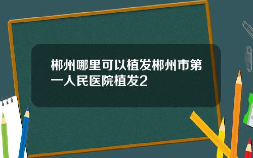 郴州哪里可以植发郴州市第一人民医院植发2