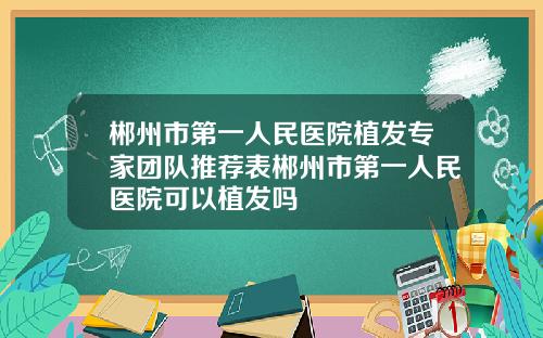 郴州市第一人民医院植发专家团队推荐表郴州市第一人民医院可以植发吗