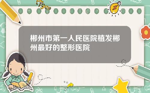 郴州市第一人民医院植发郴州最好的整形医院