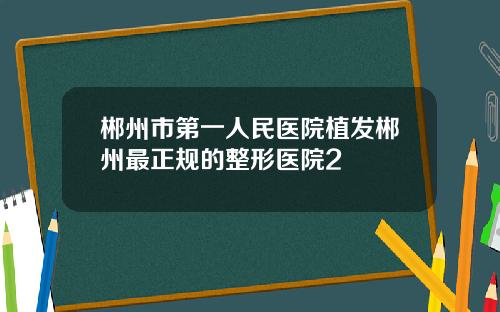 郴州市第一人民医院植发郴州最正规的整形医院2
