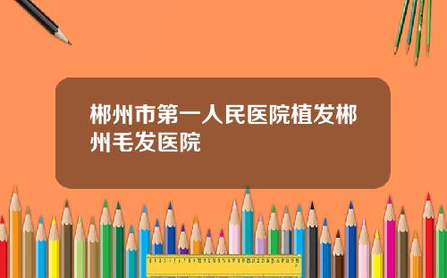 郴州市第一人民医院植发郴州毛发医院