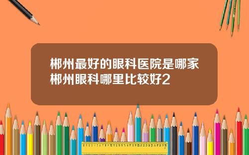 郴州最好的眼科医院是哪家郴州眼科哪里比较好2