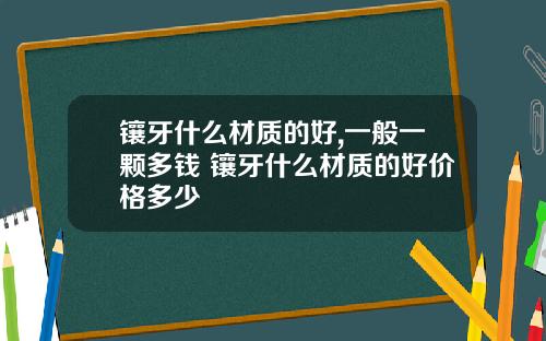 镶牙什么材质的好,一般一颗多钱 镶牙什么材质的好价格多少