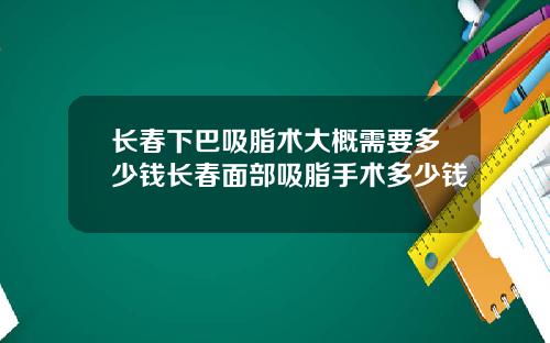 长春下巴吸脂术大概需要多少钱长春面部吸脂手术多少钱