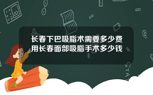 长春下巴吸脂术需要多少费用长春面部吸脂手术多少钱