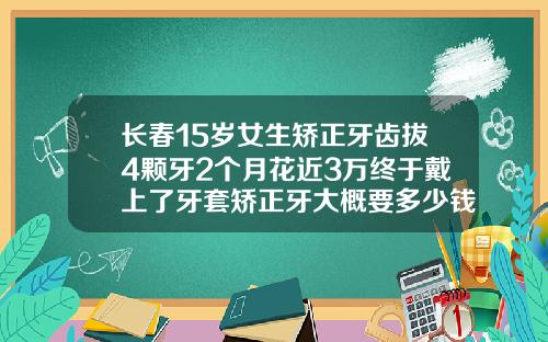 长春15岁女生矫正牙齿拔4颗牙2个月花近3万终于戴上了牙套矫正牙大概要多少钱一颗