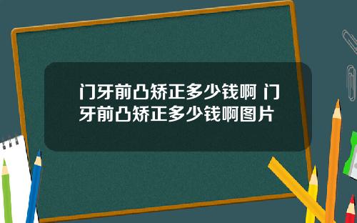 门牙前凸矫正多少钱啊 门牙前凸矫正多少钱啊图片