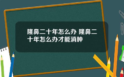 隆鼻二十年怎么办 隆鼻二十年怎么办才能消肿