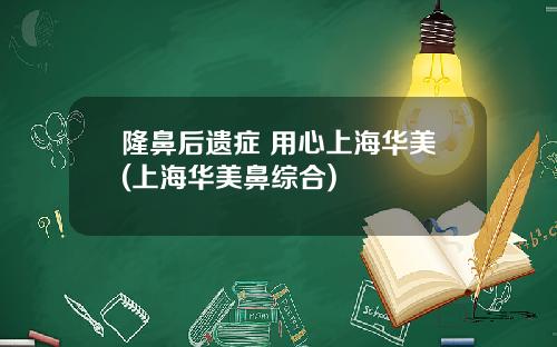 隆鼻后遗症 用心上海华美(上海华美鼻综合)