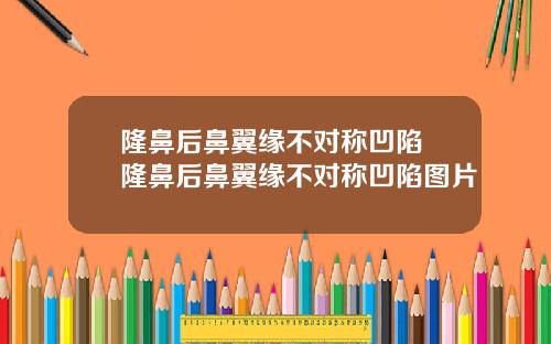 隆鼻后鼻翼缘不对称凹陷 隆鼻后鼻翼缘不对称凹陷图片