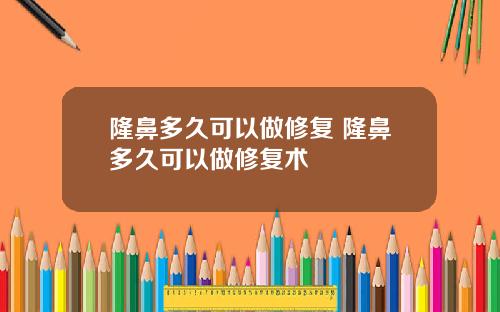 隆鼻多久可以做修复 隆鼻多久可以做修复术