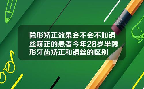 隐形矫正效果会不会不如钢丝矫正的患者今年28岁半隐形牙齿矫正和钢丝的区别
