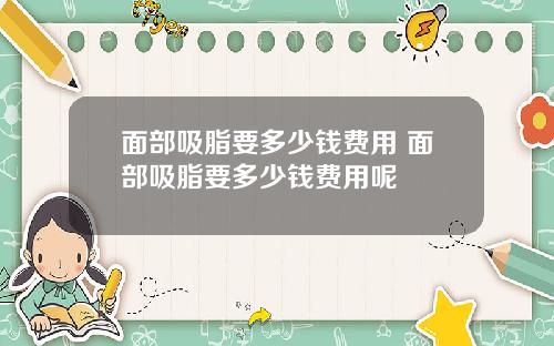面部吸脂要多少钱费用 面部吸脂要多少钱费用呢